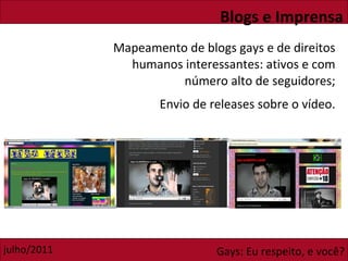 Mapeamento de blogs gays e de direitos humanos interessantes: ativos e com número alto de seguidores; Envio de releases sobre o vídeo. Blogs e Imprensa 
