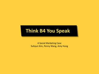 Think B4 You Speak

       A Social Marketing Case
  Suhyun Kim, Penny Wang, Amy Hung
 