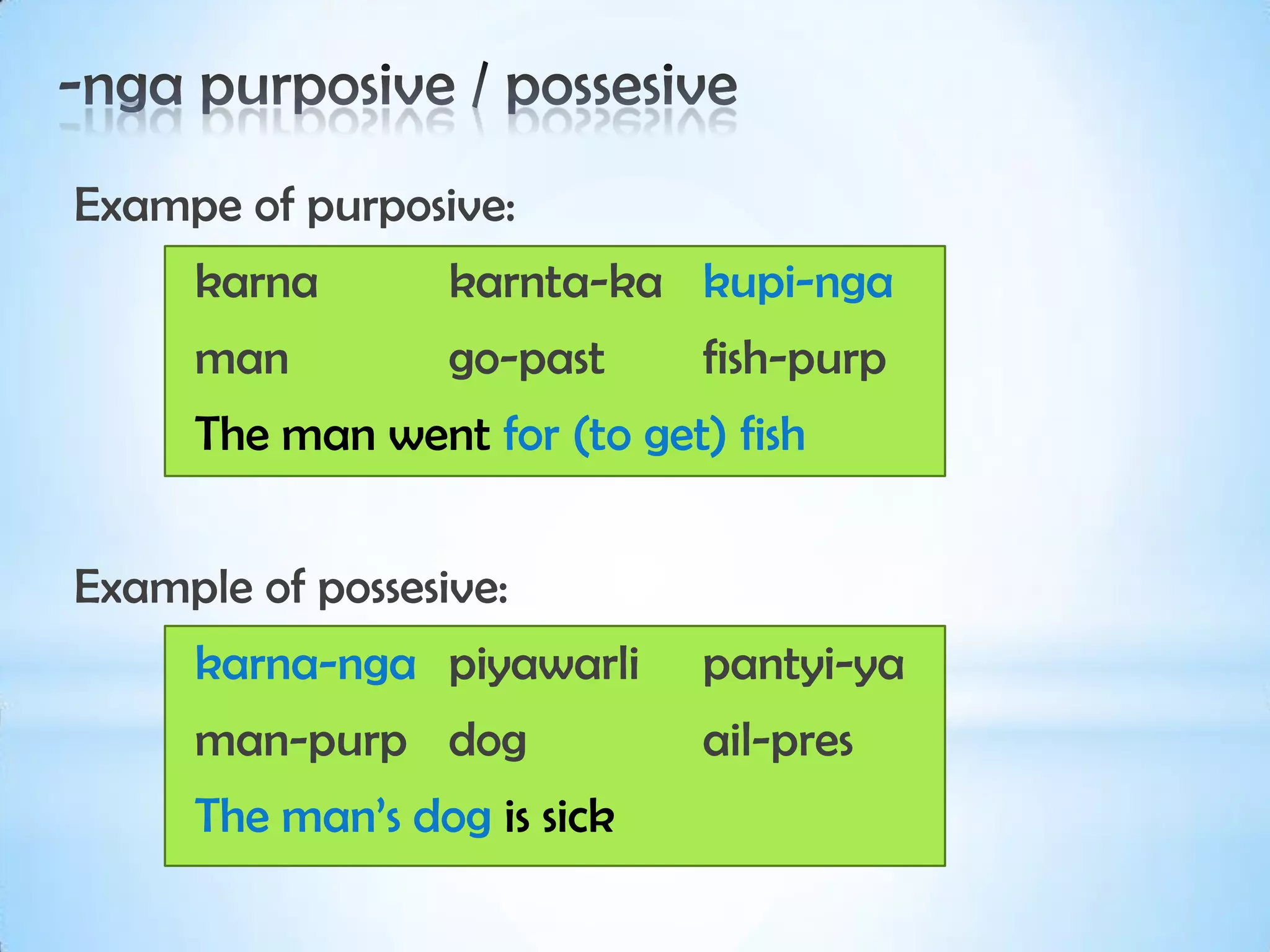 Exampe of purposive:
     karna        karnta-ka kupi-nga
     man          go-past    fish-purp
     The man went for (to get) fish


Example of possesive:
     karna-nga piyawarli     pantyi-ya
     man-purp dog            ail-pres
     The man’s dog is sick
 