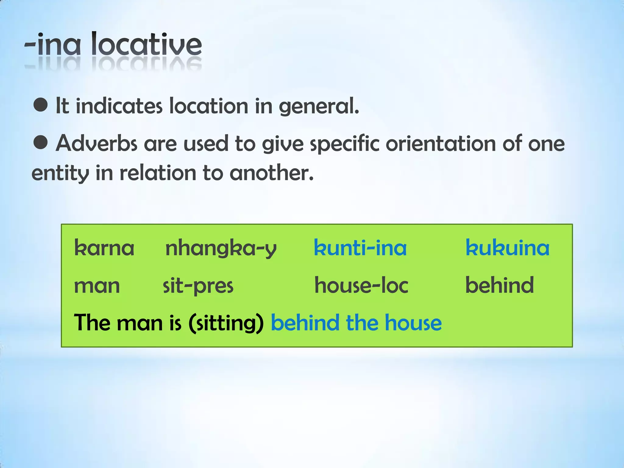  It indicates location in general.
 Adverbs are used to give specific orientation of one
entity in relation to another.


    karna     nhangka-y       kunti-ina     kukuina
    man       sit-pres        house-loc     behind
    The man is (sitting) behind the house
 