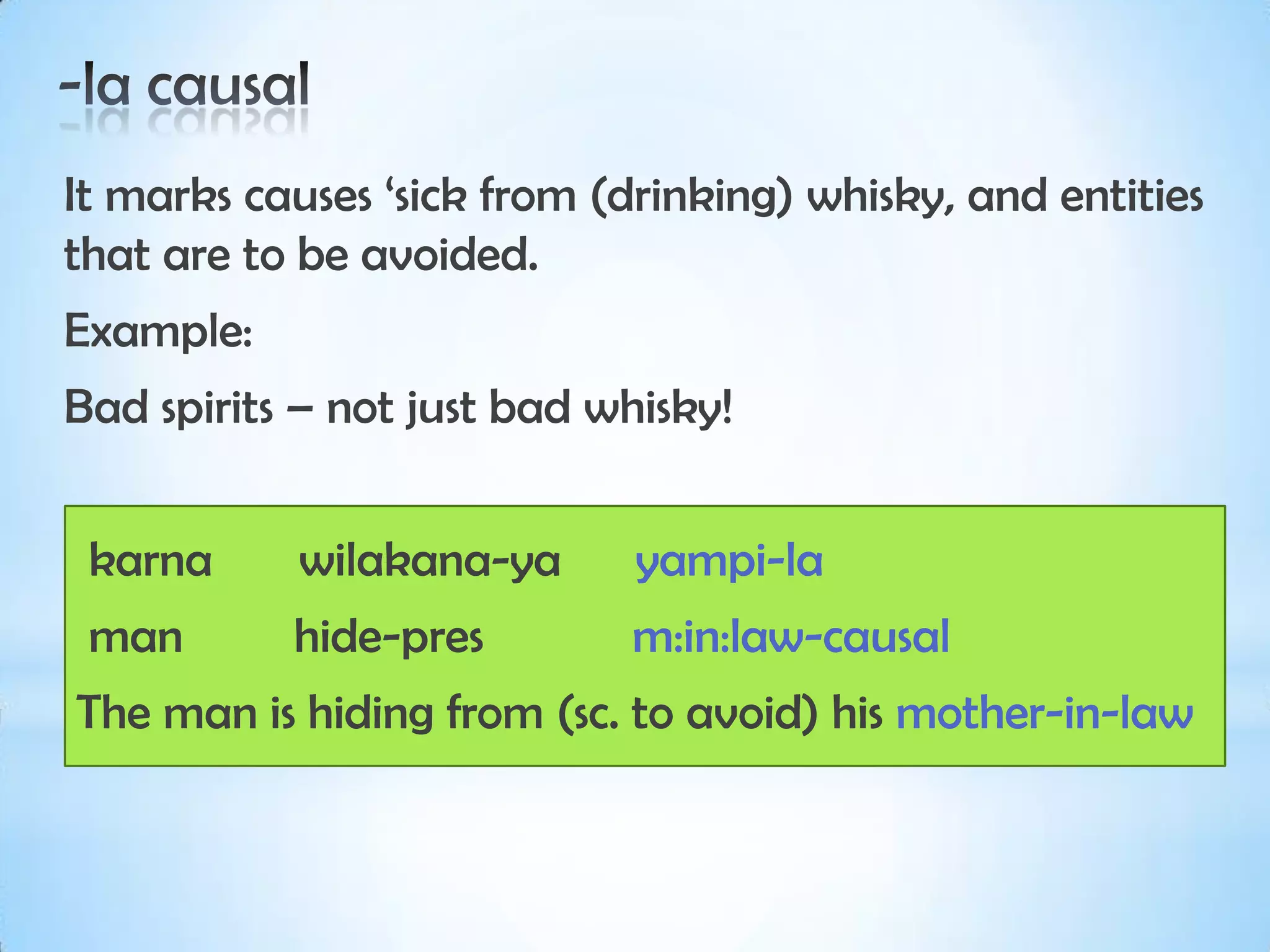 It marks causes ‘sick from (drinking) whisky, and entities
that are to be avoided.
Example:
Bad spirits – not just bad whisky!


 karna     wilakana-ya       yampi-la
 man       hide-pres        m:in:law-causal
The man is hiding from (sc. to avoid) his mother-in-law
 