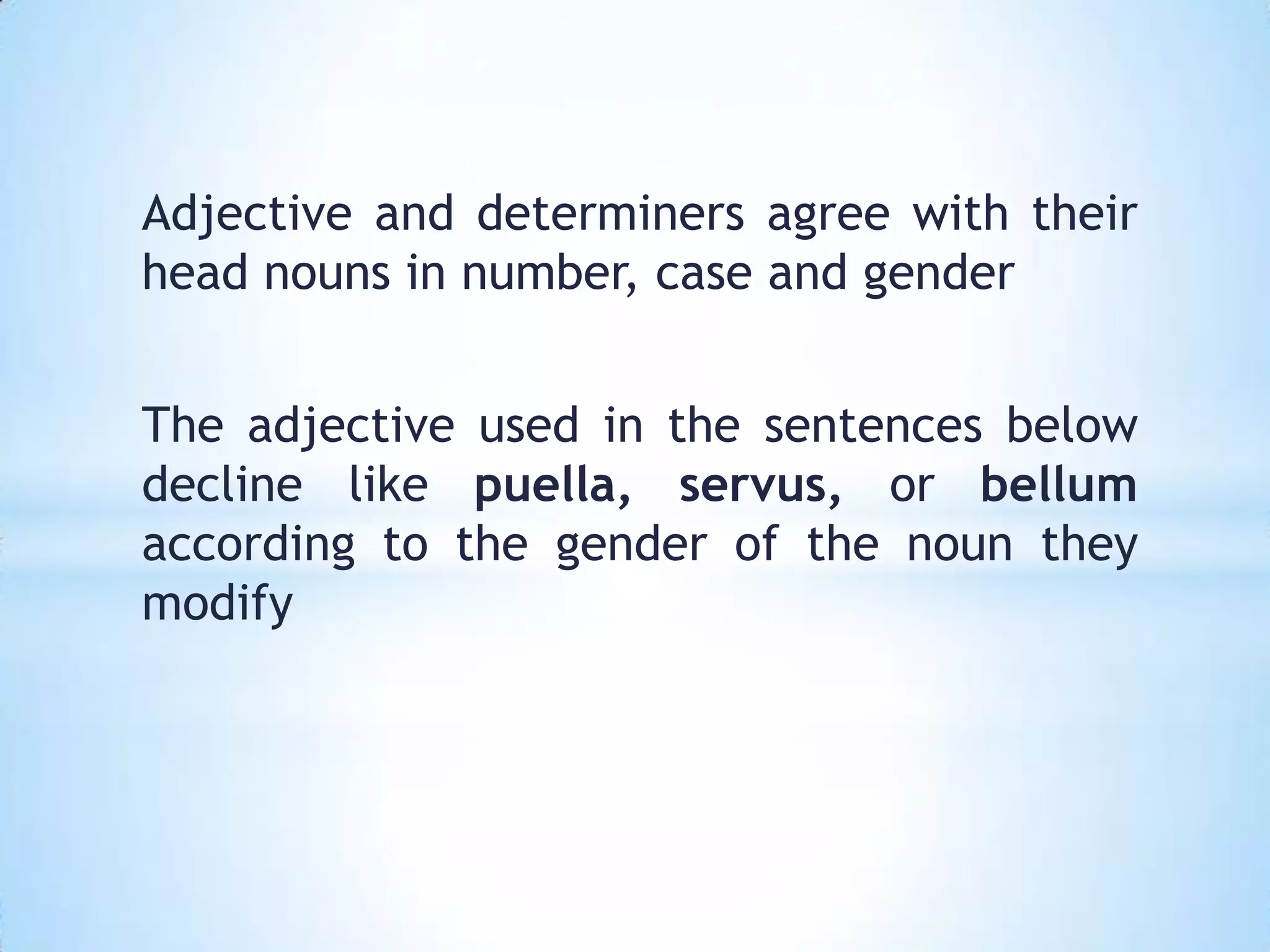 Adjective and determiners agree with their
head nouns in number, case and gender


The adjective used in the sentences below
decline like puella, servus, or bellum
according to the gender of the noun they
modify
 