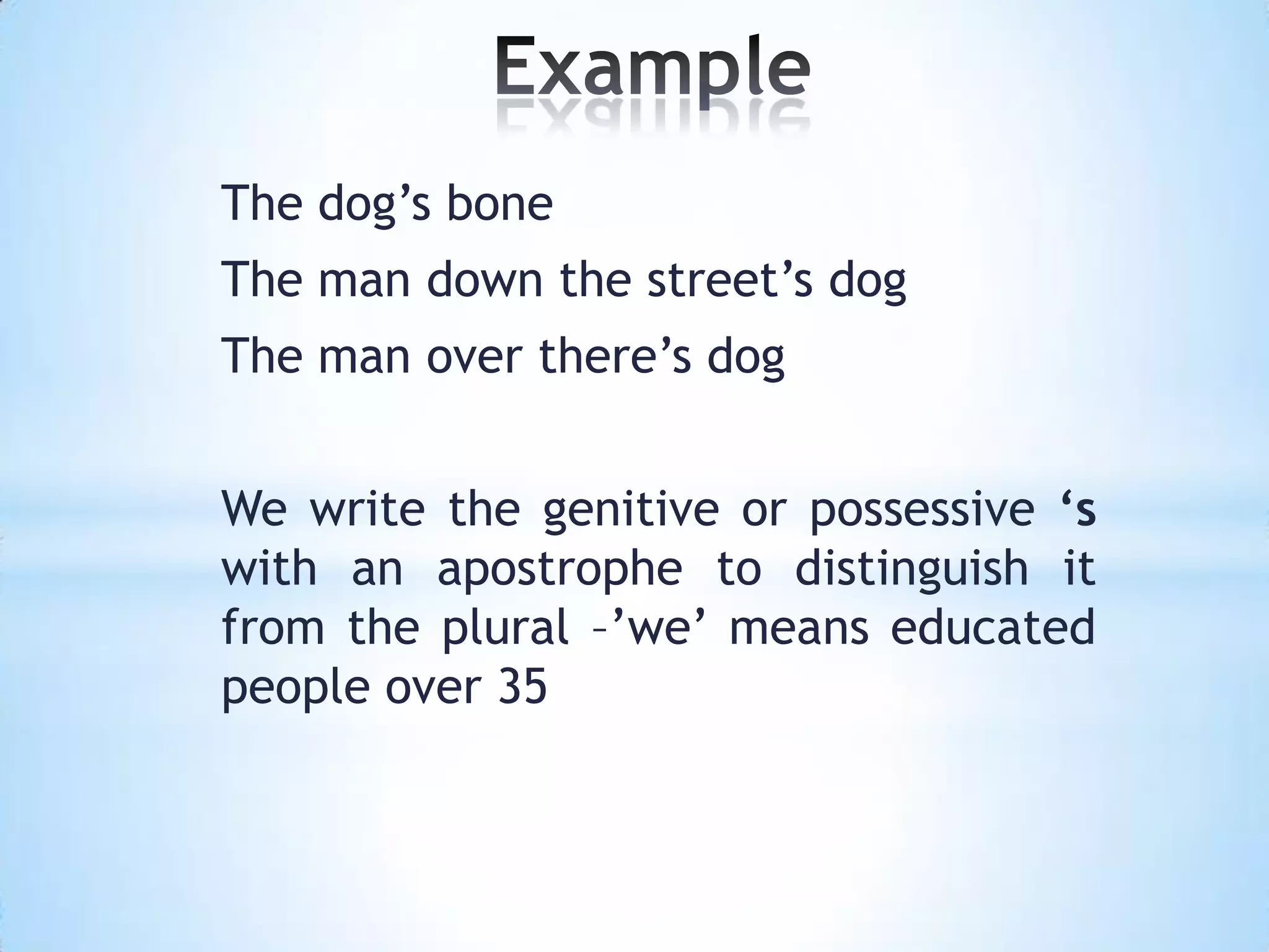 The dog’s bone
The man down the street’s dog
The man over there’s dog


We write the genitive or possessive ‘s
with an apostrophe to distinguish it
from the plural –’we’ means educated
people over 35
 