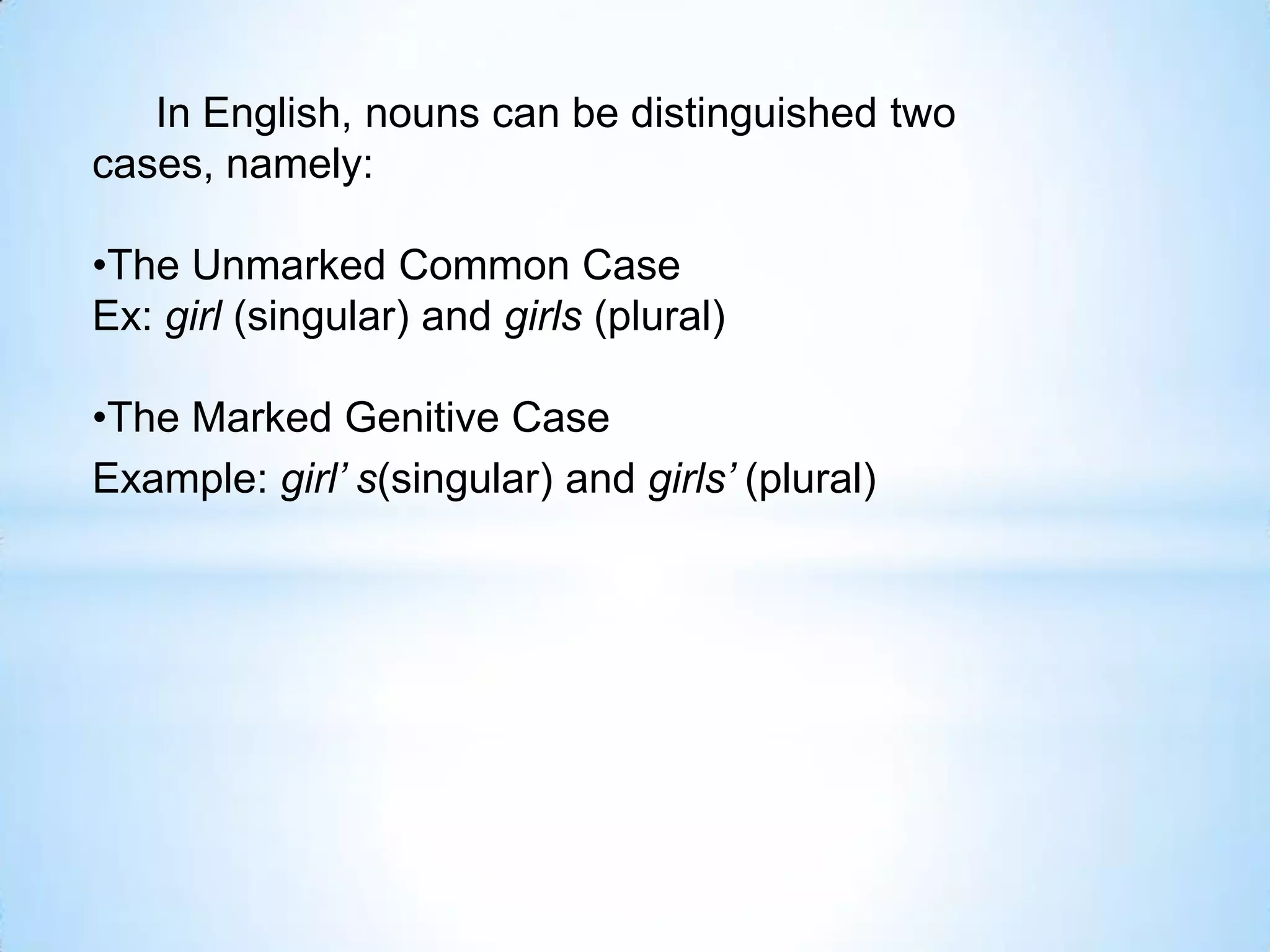In English, nouns can be distinguished two
cases, namely:

•The Unmarked Common Case
Ex: girl (singular) and girls (plural)

•The Marked Genitive Case
Example: girl’ s(singular) and girls’ (plural)
 