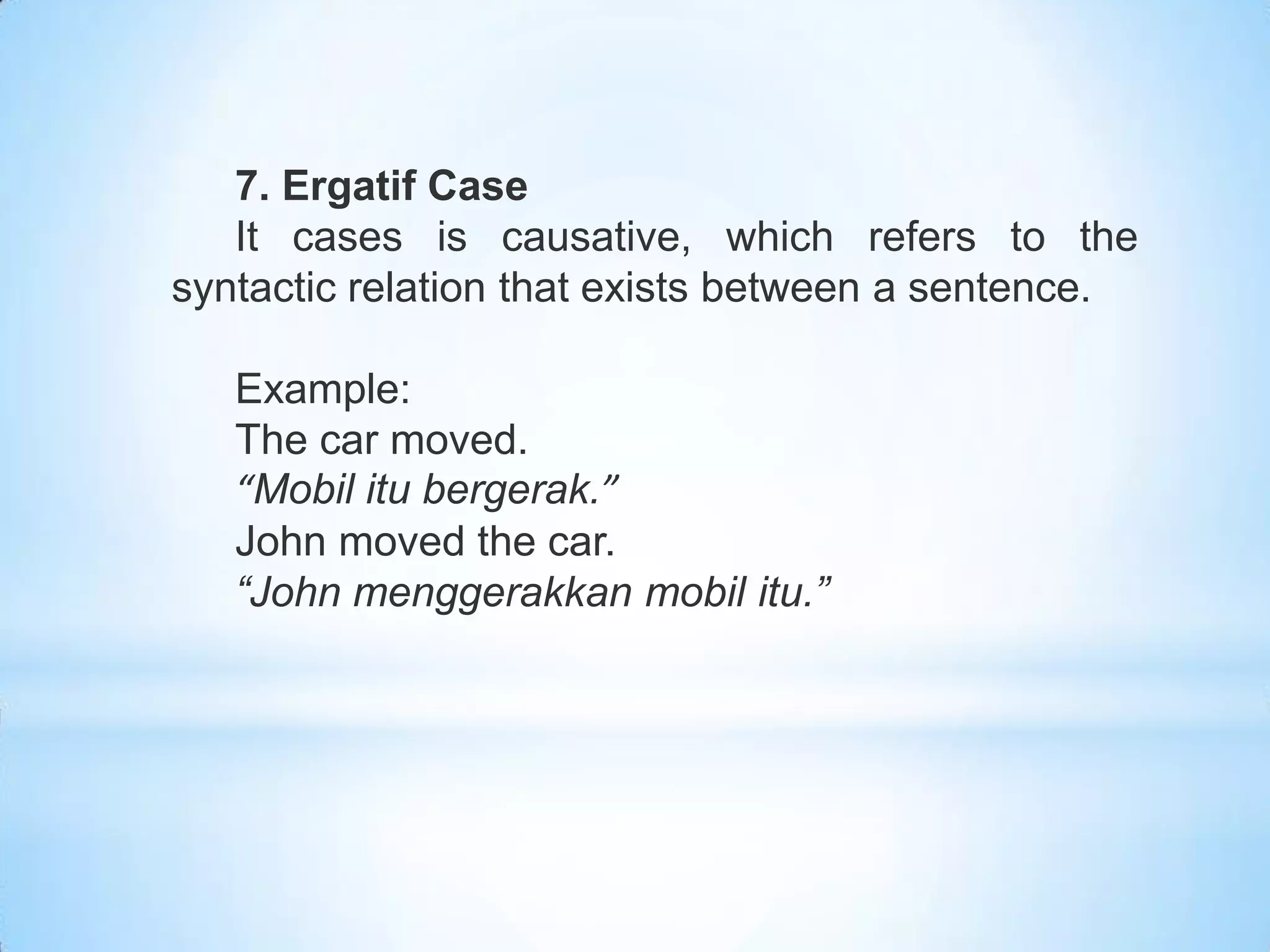 7. Ergatif Case
   It cases is causative, which refers to the
syntactic relation that exists between a sentence.

   Example:
   The car moved.
   “Mobil itu bergerak.”
   John moved the car.
   “John menggerakkan mobil itu.”
 