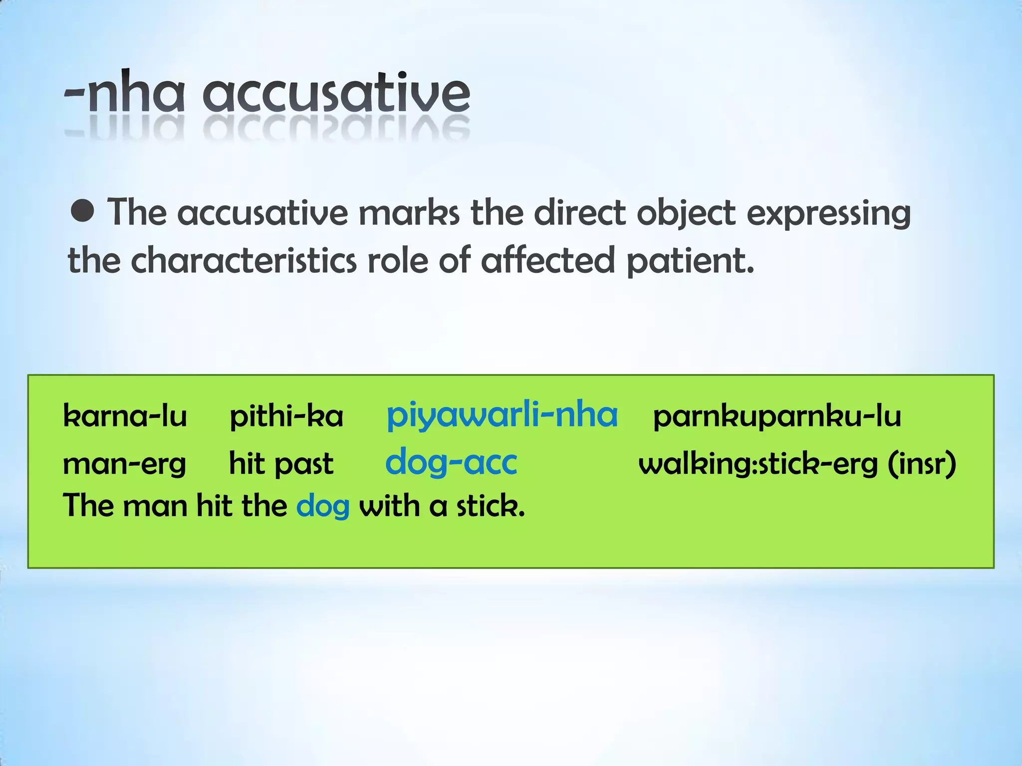  The accusative marks the direct object expressing
the characteristics role of affected patient.


karna-lu pithi-ka piyawarli-nha parnkuparnku-lu
man-erg hit past dog-acc          walking:stick-erg (insr)
The man hit the dog with a stick.
 