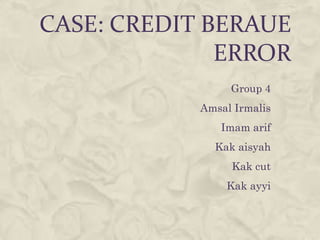 CASE: CREDIT BERAUE
              ERROR
                 Group 4
            Amsal Irmalis
               Imam arif
              Kak aisyah
                 Kak cut
                Kak ayyi
 