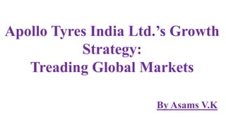 Apollo Tyres India Ltd.’s Growth
Strategy:
Treading Global Markets
By Asams V.K
 