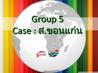 Group 5Group 5
Case :Case : สส..ขอนแก่นขอนแก่น
 