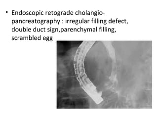 • Endoscopic retograde cholangio-
pancreatography : irregular filling defect,
double duct sign,parenchymal filling,
scrambled egg
 