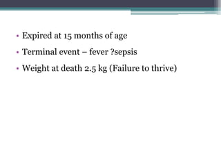 • Expired at 15 months of age
• Terminal event – fever ?sepsis
• Weight at death 2.5 kg (Failure to thrive)
 