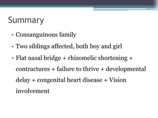 Summary
• Consanguinous family
• Two siblings affected, both boy and girl
• Flat nasal bridge + rhizomelic shortening +
contractures + failure to thrive + developmental
delay + congenital heart disease + Vision
involvement
 