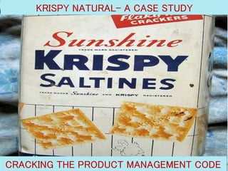 KRISPY NATURAL– A CASE STUDY
CRACKING THE PRODUCT MANAGEMENT CODE
 