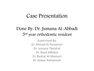 Case Presentation
Done By: Dr. Jumana Al-Abbadi
3rd year orthodontic resident
Supervised By:
Dr. Ahmad Al-Tarawneh
Dr. Jumana Tbeishat
Dr. Raed AlRabta
Dr. Bashar Al-Momani
Dr. Anwar Rahamneh
 