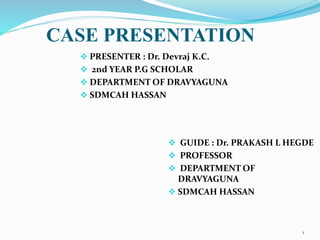 CASE PRESENTATION
 GUIDE : Dr. PRAKASH L HEGDE
 PROFESSOR
 DEPARTMENT OF
DRAVYAGUNA
 SDMCAH HASSAN
 PRESENTER : Dr. Devraj K.C.
 2nd YEAR P.G SCHOLAR
 DEPARTMENT OF DRAVYAGUNA
 SDMCAH HASSAN
1
 