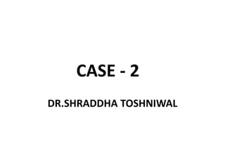 CASE - 2
DR.SHRADDHA TOSHNIWAL
 
