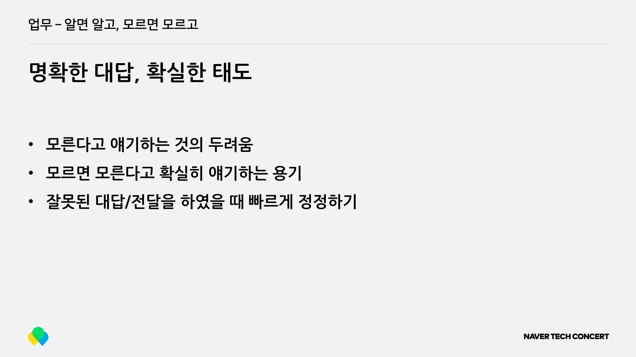 업무 ­ 알면 알고, 모르면 모르고
명확한 대답, 확실한 태도
• 모른다고 얘기하는 것의 두려움
• 모르면 모른다고 확실히 얘기하는 용기
• 잘못된 대답/전달을 하였을 때 빠르게 정정하기
 