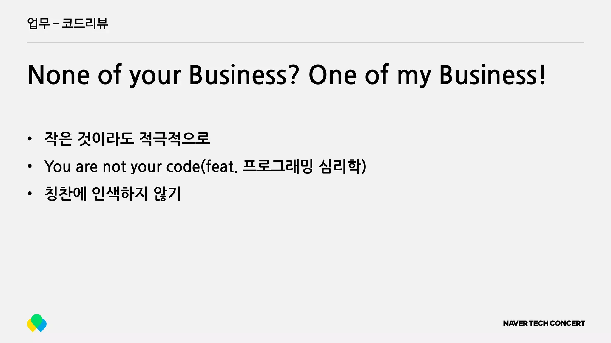 업무 ­ 코드리뷰
None of your Business? One of my Business!
• 작은 것이라도 적극적으로
• You are not your code(feat. 프로그래밍 심리학)
• 칭찬에 인색하지 않기
 