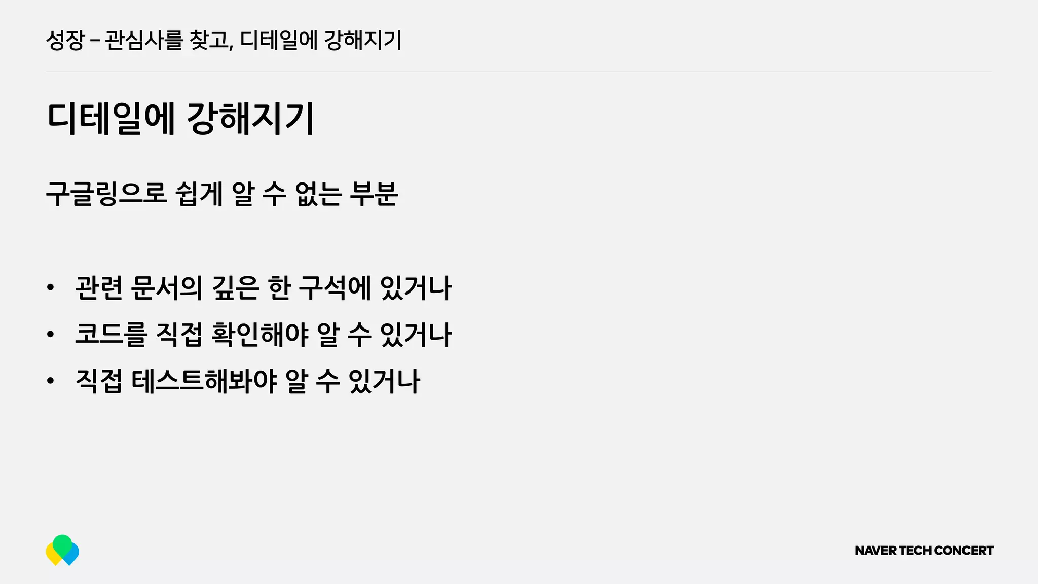 성장 ­
디테일에 강해지기
성장 ­ 관심사를 찾고, 디테일에 강해지기
구글링으로 쉽게 알 수 없는 부분
• 관련 문서의 깊은 한 구석에 있거나
• 코드를 직접 확인해야 알 수 있거나
• 직접 테스트해봐야 알 수 있거나
 