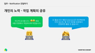 업무 ­ Notification 전달하기
개인의 노력 - 작업 계획의 공유
👨💻 👩💻
오 좋습니다! 해당 Extension은 프로젝트에
이미 있는데, 몇 가지 부분을 보완해서
반영하면 좋을 것 같습니다.
피드백 감사합니다~ 😄😄 해당
내용 반영해서 작업하도록 하겠습니다.
 