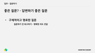 업무 ­ 질문하기
좋은 질문? ­ 답변하기 좋은 질문
• 구체적이고 명료한 질문
질문하기 전 퇴고하기 ­ 명확한 의도 전달
 