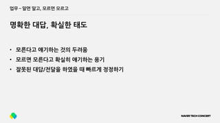 업무 ­ 알면 알고, 모르면 모르고
명확한 대답, 확실한 태도
• 모른다고 얘기하는 것의 두려움
• 모르면 모른다고 확실히 얘기하는 용기
• 잘못된 대답/전달을 하였을 때 빠르게 정정하기
 