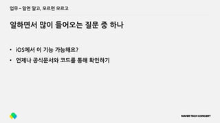 업무 ­ 알면 알고, 모르면 모르고
일하면서 많이 들어오는 질문 중 하나
• iOS에서 이 기능 가능해요?
• 언제나 공식문서와 코드를 통해 확인하기
 