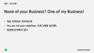 업무 ­ 코드리뷰
None of your Business? One of my Business!
• 작은 것이라도 적극적으로
• You are not your code(feat. 프로그래밍 심리학)
• 칭찬에 인색하지 않기
 