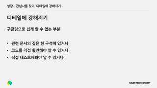 성장 ­
디테일에 강해지기
성장 ­ 관심사를 찾고, 디테일에 강해지기
구글링으로 쉽게 알 수 없는 부분
• 관련 문서의 깊은 한 구석에 있거나
• 코드를 직접 확인해야 알 수 있거나
• 직접 테스트해봐야 알 수 있거나
 