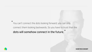 You can’t connect the dots looking forward; you can only
connect them looking backwards. So you have to trust that the
dots will somehow connect in the future.
“
”
 