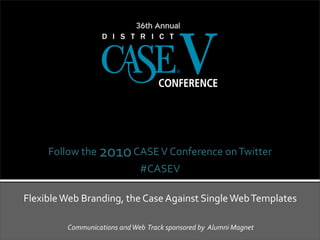 Follow	
  the	
  2010	
  CASE	
  V	
  Conference	
  on	
  Twitter
                                             #CASEV

Flexible	
  Web	
  Branding,	
  the	
  Case	
  Against	
  Single	
  Web	
  Templates

             Communications	
  and	
  Web	
  	
  Track	
  sponsored	
  by	
  	
  Alumni	
  Magnet
 