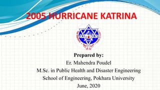 2005 HURRICANE KATRINA
Prepared by:
Er. Mahendra Poudel
M.Sc. in Public Health and Disaster Engineering
School of Engineering, Pokhara University
June, 2020
 