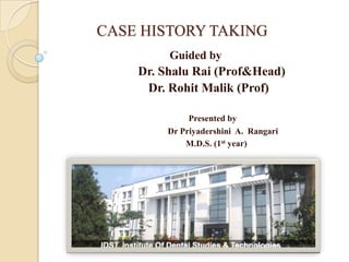 CASE HISTORY TAKING
Guided by
Dr. Shalu Rai (Prof&Head)
Dr. Rohit Malik (Prof)
Presented by
Dr Priyadershini A. Rangari
M.D.S. (1st year)
 