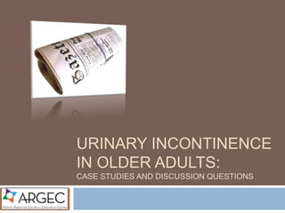 URINARY INCONTINENCE
IN OLDER ADULTS:
CASE STUDIES AND DISCUSSION QUESTIONS
 