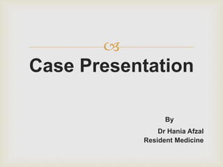 
Case Presentation
By
Dr Hania Afzal
Resident Medicine
 