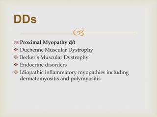 
 Proximal Myopathy d/t
 Duchenne Muscular Dystrophy
 Becker’s Muscular Dystrophy
 Endocrine disorders
 Idiopathic inflammatory myopathies including
dermatomyositis and polymyositis
DDs
 