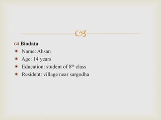 
 Biodata
 Name: Ahsan
 Age: 14 years
 Education: student of 8th class
 Resident: village near sargodha
 