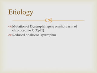 
 Mutation of Dystrophin gene on short arm of
chromosome X (Xp21)
 Reduced or absent Dystrophin
Etiology
 