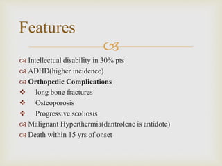
 Intellectual disability in 30% pts
 ADHD(higher incidence)
 Orthopedic Complications
 long bone fractures
 Osteoporosis
 Progressive scoliosis
 Malignant Hyperthermia(dantrolene is antidote)
 Death within 15 yrs of onset
Features
 