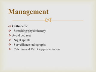 
 Orthopedic
 Stretching/physiotherapy
 Avoid bed rest
 Night splints
 Surveillance radiographs
 Calcium and Vit D supplementation
Management
 