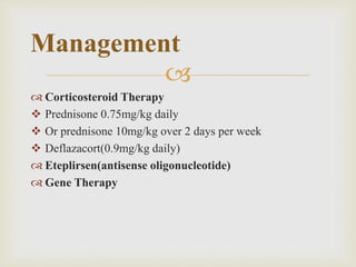 
 Corticosteroid Therapy
 Prednisone 0.75mg/kg daily
 Or prednisone 10mg/kg over 2 days per week
 Deflazacort(0.9mg/kg daily)
 Eteplirsen(antisense oligonucleotide)
 Gene Therapy
Management
 