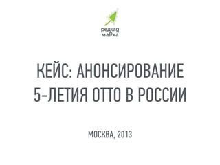 МОСКВА, 2013
КЕЙС: АНОНСИРОВАНИЕ
5-ЛЕТИЯ ОТТО В РОССИИ
 