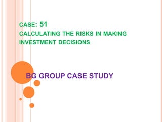 CASE: 51
CALCULATING THE RISKS IN MAKING
INVESTMENT DECISIONS
BG GROUP CASE STUDY
 