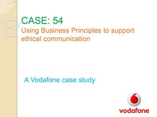 CASE: 54
Using Business Principles to support
ethical communication
A Vodafone case study
 