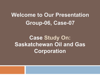 Welcome to Our Presentation
Group-06, Case-07
Case Study On:
Saskatchewan Oil and Gas
Corporation
 
