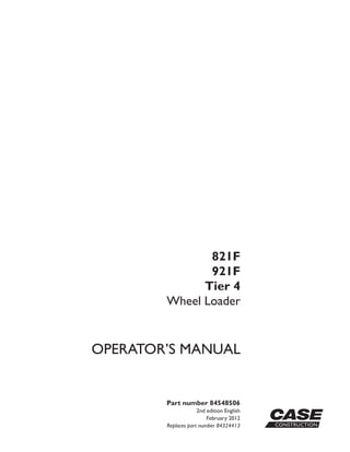 Part number 84548506
2nd edition English
February 2012
Replaces part number 84324413
OPERATOR’S MANUAL
821F
921F
Tier 4
Wheel Loader
 