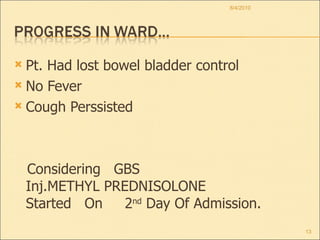 Pt. Had lost bowel bladder control No Fever Cough Perssisted Considering  GBS  Inj.METHYL PREDNISOLONE  Started  On  2 nd  Day Of Admission. 8/4/2010 
