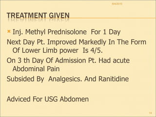 Inj. Methyl Prednisolone  For 1 Day Next Day Pt. Improved Markedly In The Form Of Lower Limb power  Is 4/5. On 3 th Day Of Admission Pt. Had acute Abdominal Pain Subsided By  Analgesics. And Ranitidine Adviced For USG Abdomen  8/4/2010 
