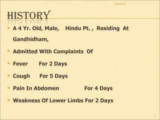 A 4 Yr. Old, Male,  Hindu Pt. ,  Residing  At Gandhidham,  Admitted With Complaints  Of Fever  For 2 Days Cough  For 5 Days Pain In Abdomen  For 4 Days Weakness Of Lower Limbs For 2 Days 8/4/2010 