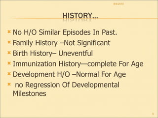 No H/O Similar Episodes In Past. Family History –Not Significant Birth History– Uneventful Immunization History—complete For Age Development H/O –Normal For Age no Regression Of Developmental Milestones 8/4/2010 